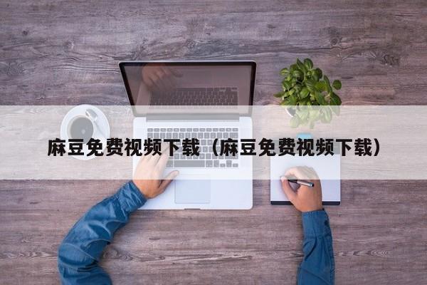 麻豆免费视频下载（麻豆免费视频下载）