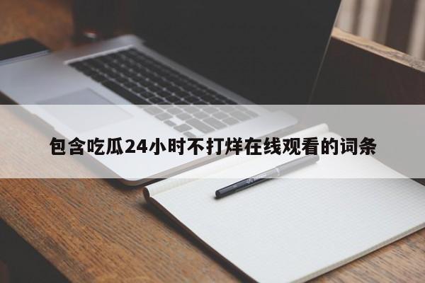 包含吃瓜24小时不打烊在线观看的词条