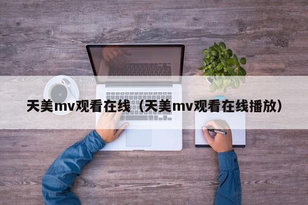 天美mv观看在线（天美mv观看在线播放）