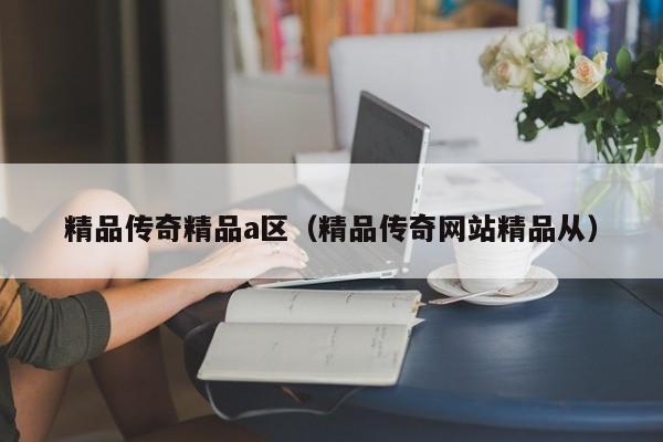 精品传奇精品a区（精品传奇网站精品从）