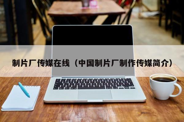 制片厂传媒在线（中国制片厂制作传媒简介）