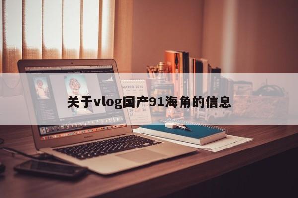 关于vlog国产91海角的信息